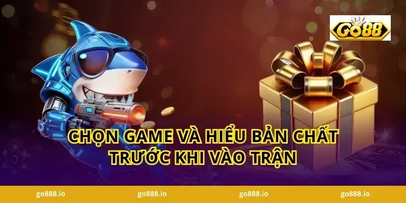 Chọn game và hiểu bản chất trước khi vào trận