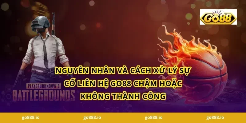 Nguyên nhân và cách xử lý sự cố Liên hệ GO88 chậm hoặc không thành công