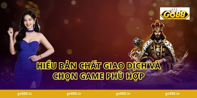 Hiểu bản chất giao dịch và chọn game phù hợp