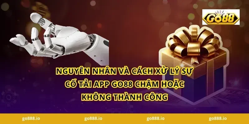 Nguyên nhân và cách xử lý sự cố Tải app GO88 chậm hoặc không thành công